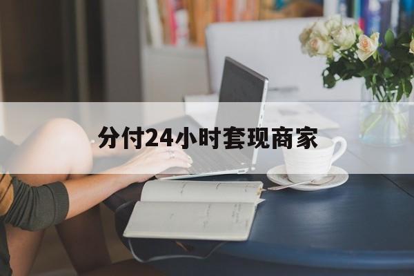 最新分付24小时套现商家方法分析(最方便真实的海宁分付套现是什么意思方法)