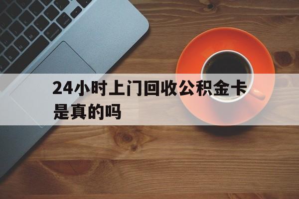 海宁最新24小时上门回收公积金卡是真的吗方法分析(最方便真实的海宁24小时上门回收公积金卡是真的吗安全吗方法)
