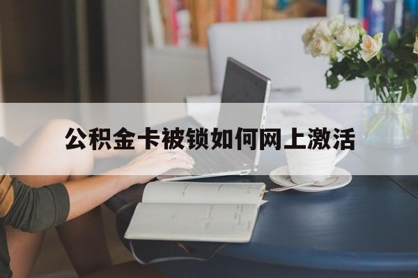 海宁最新公积金卡被锁如何网上激活方法分析(最方便真实的海宁公积金卡锁了可以去银行吗方法)