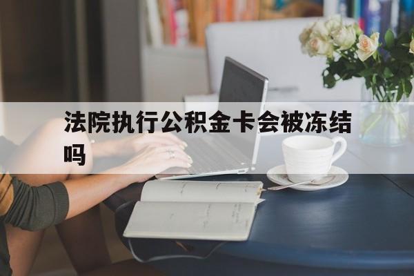 海宁最新法院执行公积金卡会被冻结吗方法分析(最方便真实的海宁法院执行公积金卡会被冻结吗怎么解冻方法)