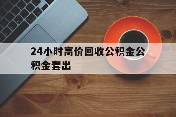 海宁最新24小时高价回收公积金公积金套出方法分析(最方便真实的海宁住房公积金贷款回收是什么意思方法)