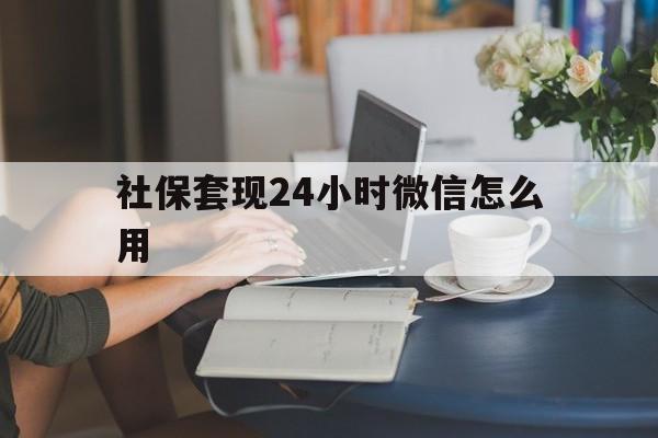 海宁最新社保套现24小时微信怎么用方法分析(最方便真实的海宁社保套现主要是套什么方法)