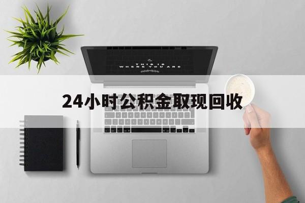 海宁最新24小时公积金取现回收方法分析(最方便真实的海宁24小时公积金取现回收多久到账方法)