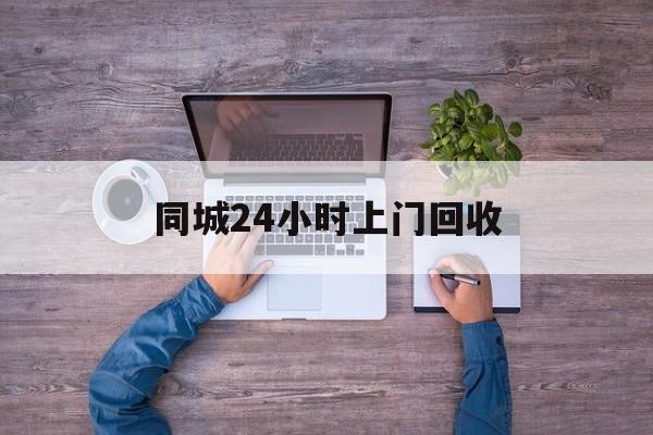 海宁关于同城24小时上门回收的信息