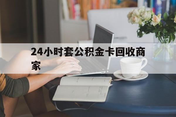 海宁最新24小时套公积金卡回收商家方法分析(最方便真实的海宁24小时套公积金卡回收商家会知道吗方法)