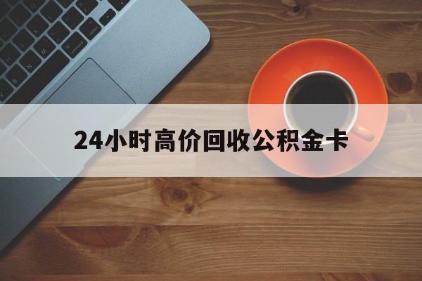 海宁最新24小时高价回收公积金卡方法分析(最方便真实的海宁24小时高价回收公积金卡怎么办方法)