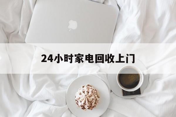海宁最新24小时家电回收上门方法分析(最方便真实的海宁24小时家电回收上门安装方法)