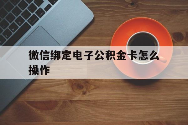 海宁最新微信绑定电子公积金卡怎么操作方法分析(最方便真实的海宁微信绑定电子公积金卡怎么操作的方法)