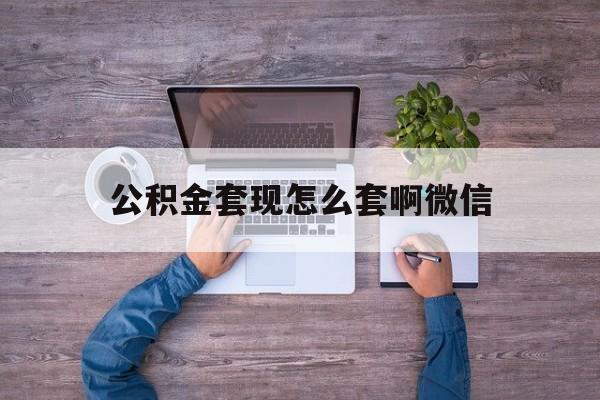 海宁最新公积金套现怎么套啊微信方法分析(最方便真实的海宁公积金套现怎么套啊微信提现方法)