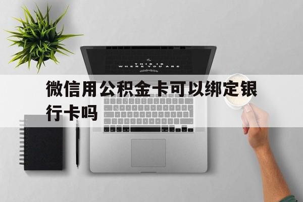 海宁最新微信用公积金卡可以绑定银行卡吗方法分析(最方便真实的海宁微信可以绑定住房公积金银行卡吗?方法)