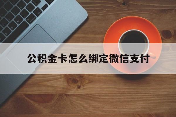 海宁最新公积金卡怎么绑定微信支付方法分析(最方便真实的海宁公积金卡绑微信能直接支付吗方法)