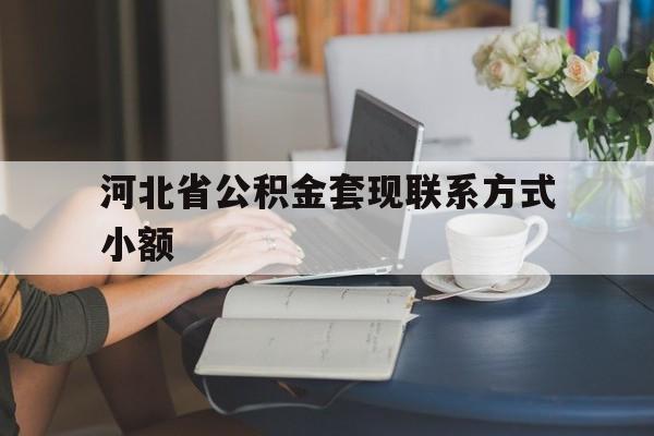 海宁最新河北省公积金套现联系方式小额方法分析(最方便真实的海宁河北公积金怎么提取条件方法)